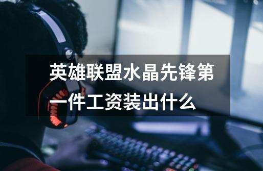 英雄联盟水晶先锋第一件工资装出什么-第1张-游戏信息-龙启网
