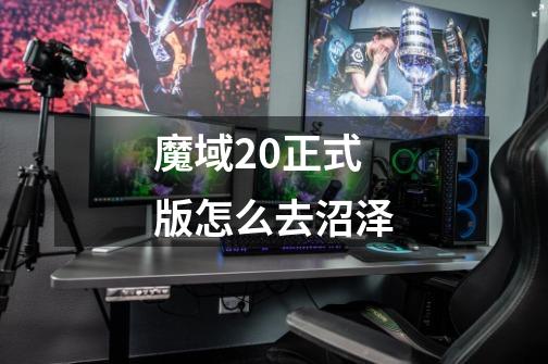 魔域2.0正式版怎么去沼泽-第1张-游戏信息-龙启网