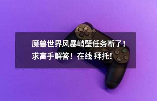 魔兽世界风暴峭壁任务断了！求高手解答！在线 拜托！-第1张-游戏信息-龙启网