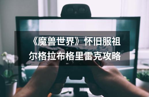 《魔兽世界》怀旧服祖尔格拉布格里雷克攻略-第1张-游戏信息-龙启网