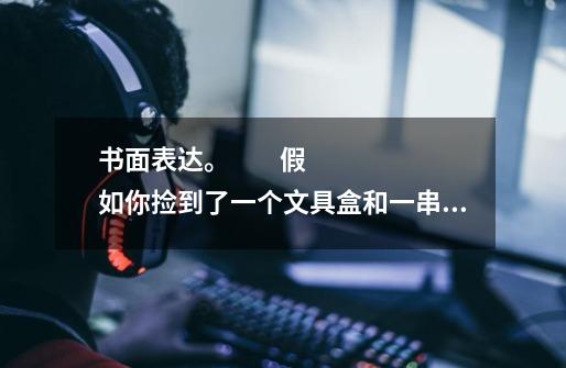 书面表达。         假如你捡到了一个文具盒和一串钥匙，文具盒中有卷笔刀、一块橡皮、一支铅笔和一支钢-第1张-游戏信息-龙启网