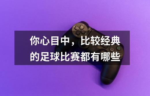 你心目中,比较经典的足球比赛都有哪些-第1张-游戏信息-龙启网