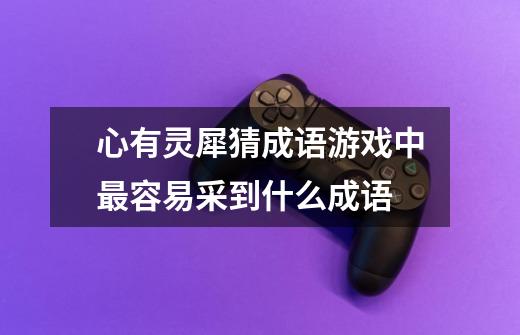 心有灵犀猜成语游戏中最容易采到什么成语-第1张-游戏信息-龙启网