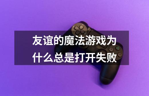 友谊的魔法游戏为什么总是打开失败-第1张-游戏信息-龙启网