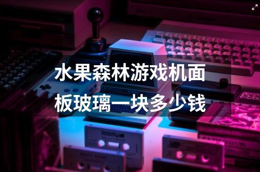 水果森林游戏机面板玻璃一块多少钱-第1张-游戏信息-龙启网