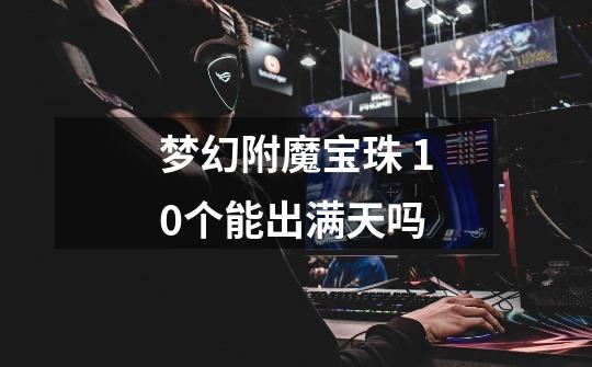 梦幻附魔宝珠 10个能出满天吗-第1张-游戏信息-龙启网