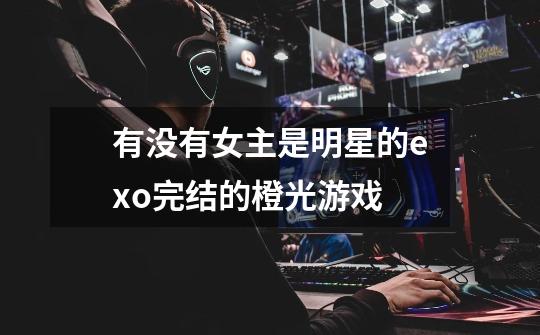 有没有女主是明星的exo完结的橙光游戏-第1张-游戏信息-龙启网