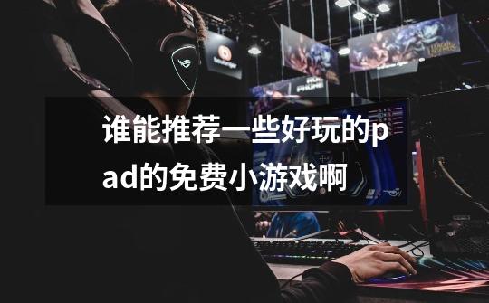 谁能推荐一些好玩的pad的免费小游戏啊-第1张-游戏信息-龙启网