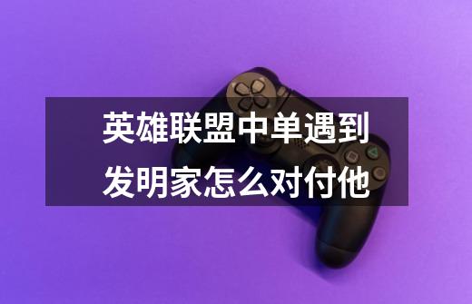 英雄联盟中单遇到发明家怎么对付他-第1张-游戏信息-龙启网