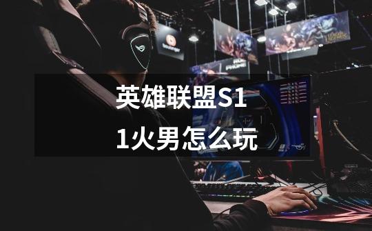 英雄联盟S11火男怎么玩-第1张-游戏信息-龙启网