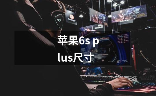 苹果6s plus尺寸-第1张-游戏信息-龙启网