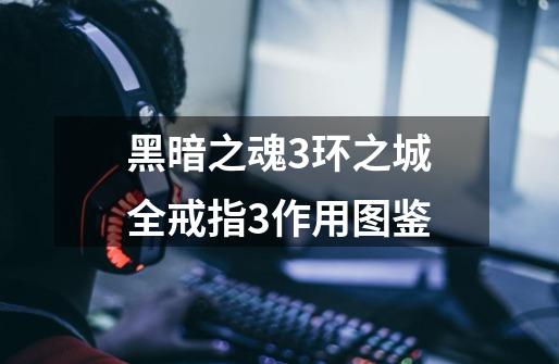 黑暗之魂3环之城全戒指+3作用图鉴-第1张-游戏信息-龙启网