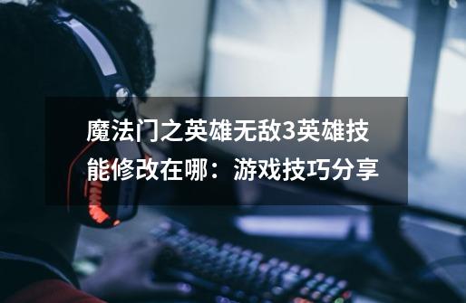 魔法门之英雄无敌3英雄技能修改在哪:游戏技巧分享-第1张-游戏信息-龙启网
