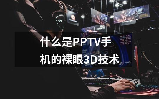 什么是PPTV手机的裸眼3D技术-第1张-游戏信息-龙启网
