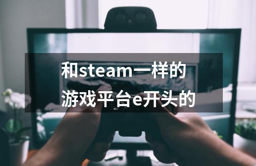 和steam一样的游戏平台e开头的-第1张-游戏信息-龙启网