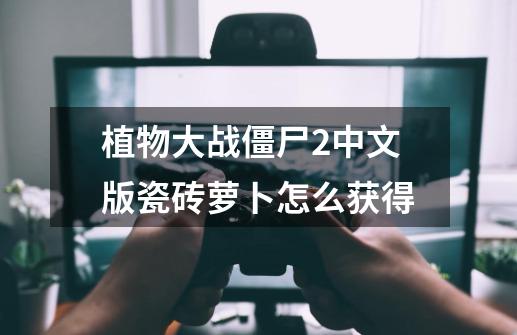 植物大战僵尸2中文版瓷砖萝卜怎么获得-第1张-游戏信息-龙启网