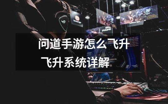 问道手游怎么飞升 飞升系统详解-第1张-游戏信息-龙启网