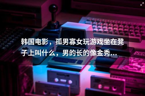 韩国电影,孤男寡女玩游戏坐在凳子上叫什么,男的长的像金秀贤-第1张-游戏信息-龙启网