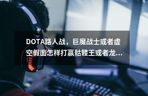 DOTA路人战,巨魔战士或者虚空假面怎样打赢骷髅王或者龙骑-第1张-游戏信息-龙启网