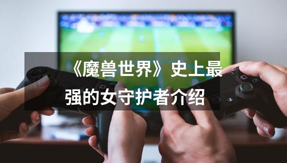 《魔兽世界》史上最强的女守护者介绍-第1张-游戏信息-龙启网