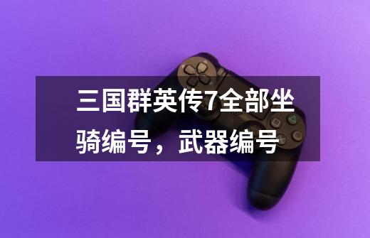 三国群英传7全部坐骑编号,武器编号-第1张-游戏信息-龙启网