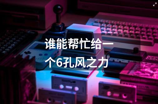 谁能帮忙给一个6孔风之力-第1张-游戏信息-龙启网