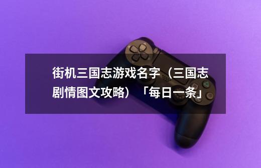 街机三国志游戏名字(三国志剧情图文攻略)「每日一条」-第1张-游戏信息-龙启网
