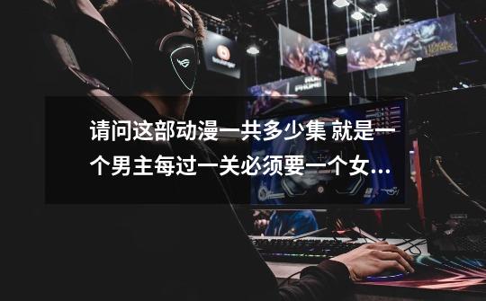 请问这部动漫一共多少集 就是一个男主每过一关必须要一个女人来当钥匙孔 才能过关-第1张-游戏信息-龙启网