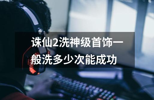 诛仙2洗神级首饰一般洗多少次能成功-第1张-游戏信息-龙启网