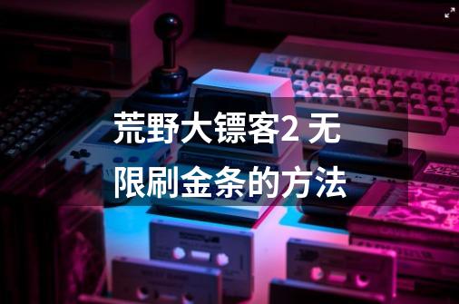 荒野大镖客2 无限刷金条的方法-第1张-游戏信息-龙启网