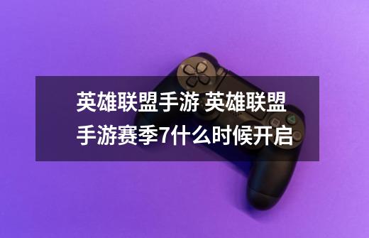 英雄联盟手游 英雄联盟手游赛季7什么时候开启-第1张-游戏信息-龙启网