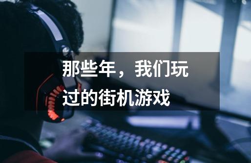 那些年,我们玩过的街机游戏-第1张-游戏信息-龙启网