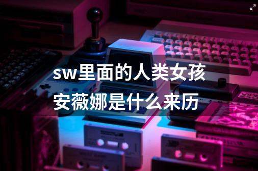 sw里面的人类女孩安薇娜是什么来历-第1张-游戏信息-龙启网