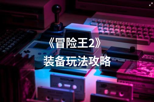 《冒险王2》装备玩法攻略-第1张-游戏信息-龙启网