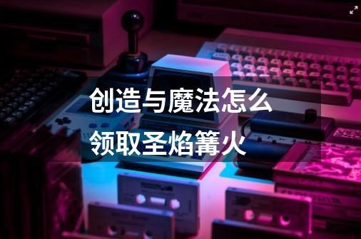创造与魔法怎么领取圣焰篝火-第1张-游戏信息-龙启网