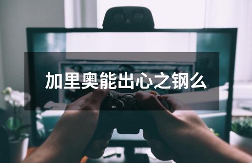 加里奥能出心之钢么-第1张-游戏信息-龙启网
