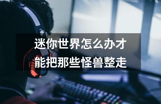 迷你世界怎么办才能把那些怪兽整走-第1张-游戏信息-龙启网