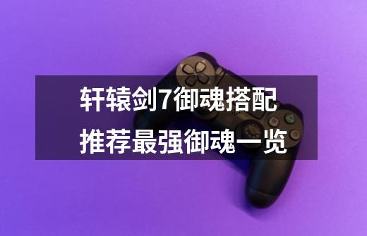 轩辕剑7御魂搭配推荐最强御魂一览-第1张-游戏信息-龙启网