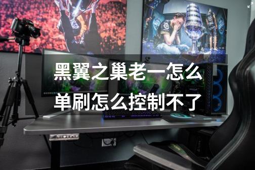 黑翼之巢老一怎么单刷怎么控制不了-第1张-游戏信息-龙启网