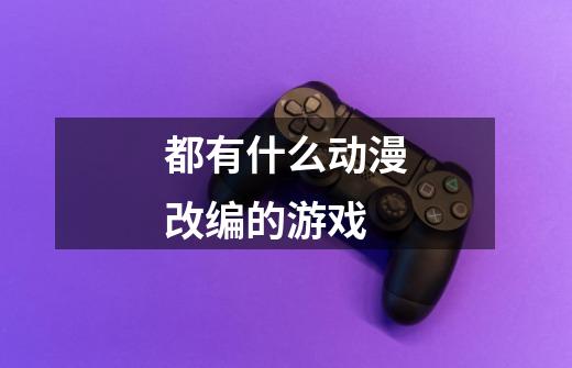 都有什么动漫改编的游戏-第1张-游戏信息-龙启网