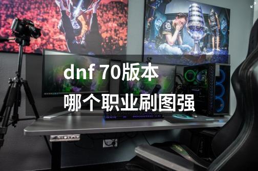 dnf 70版本哪个职业刷图强-第1张-游戏信息-龙启网