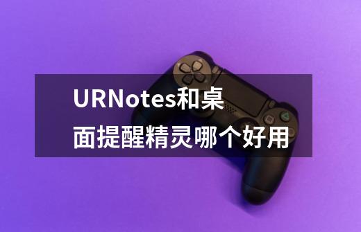 URNotes和桌面提醒精灵哪个好用-第1张-游戏信息-龙启网