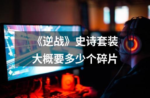 《逆战》史诗套装大概要多少个碎片-第1张-游戏信息-龙启网
