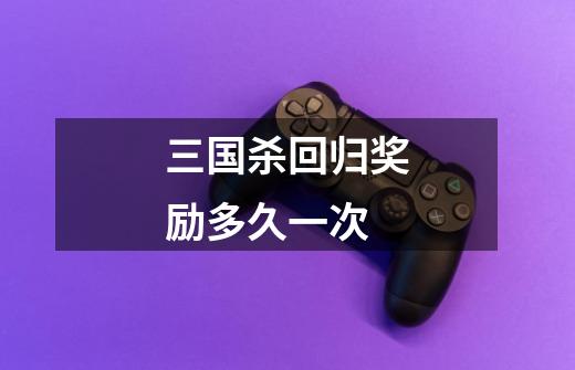 三国杀回归奖励多久一次-第1张-游戏信息-龙启网