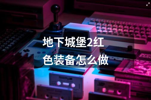 地下城堡2红色装备怎么做-第1张-游戏信息-龙启网