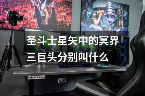圣斗士星矢中的冥界三巨头分别叫什么-第1张-游戏信息-龙启网