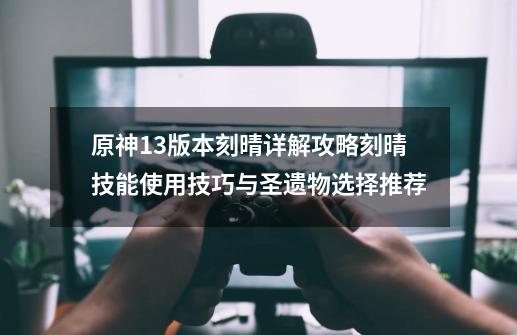 原神1.3版本刻晴详解攻略刻晴技能使用技巧与圣遗物选择推荐-第1张-游戏信息-龙启网