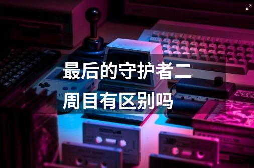 最后的守护者二周目有区别吗-第1张-游戏信息-龙启网