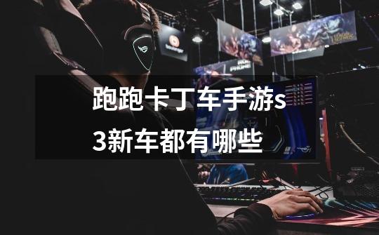 跑跑卡丁车手游s3新车都有哪些-第1张-游戏信息-龙启网