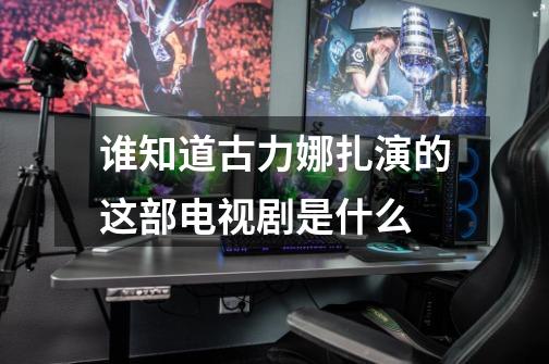 谁知道古力娜扎演的这部电视剧是什么-第1张-游戏信息-龙启网